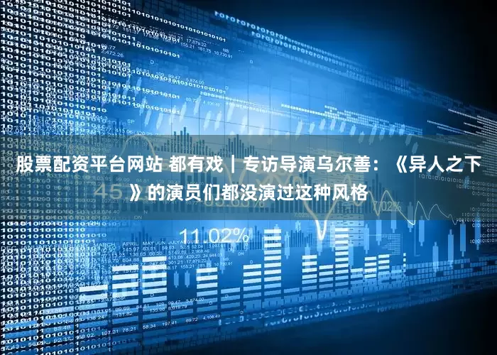 股票配资平台网站 都有戏｜专访导演乌尔善：《异人之下》的演员们都没演过这种风格