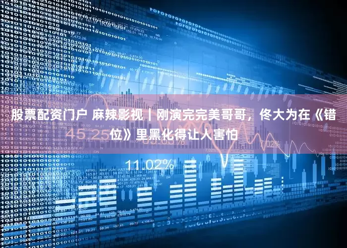 股票配资门户 麻辣影视｜刚演完完美哥哥，佟大为在《错位》里黑化得让人害怕