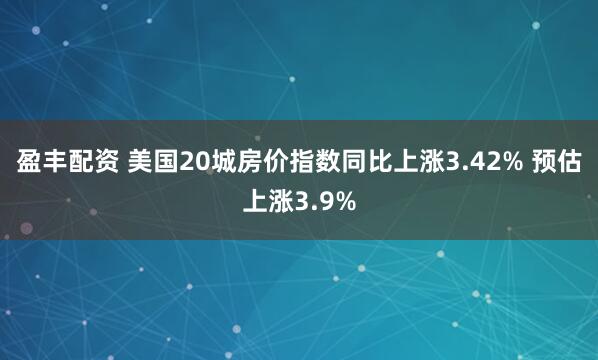盈丰配资 美国20城房价指数同比上涨3.42% 预估上涨3.9%