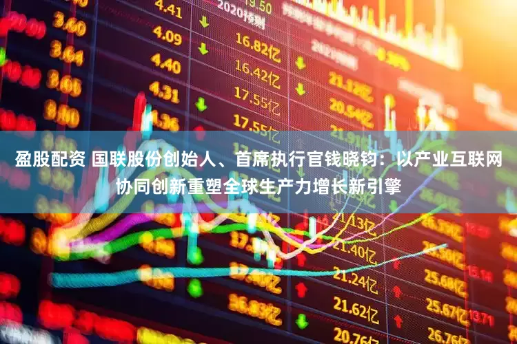 盈股配资 国联股份创始人、首席执行官钱晓钧：以产业互联网协同创新重塑全球生产力增长新引擎