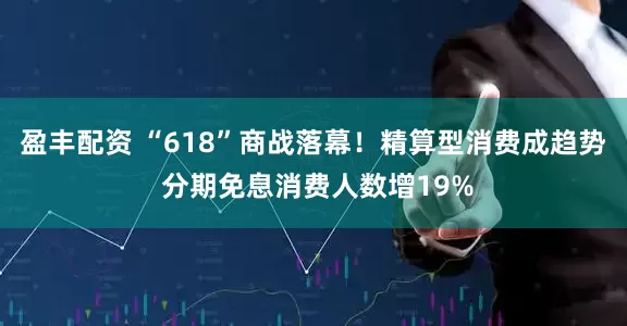 盈丰配资 “618”商战落幕！精算型消费成趋势 分期免息消费人数增19%