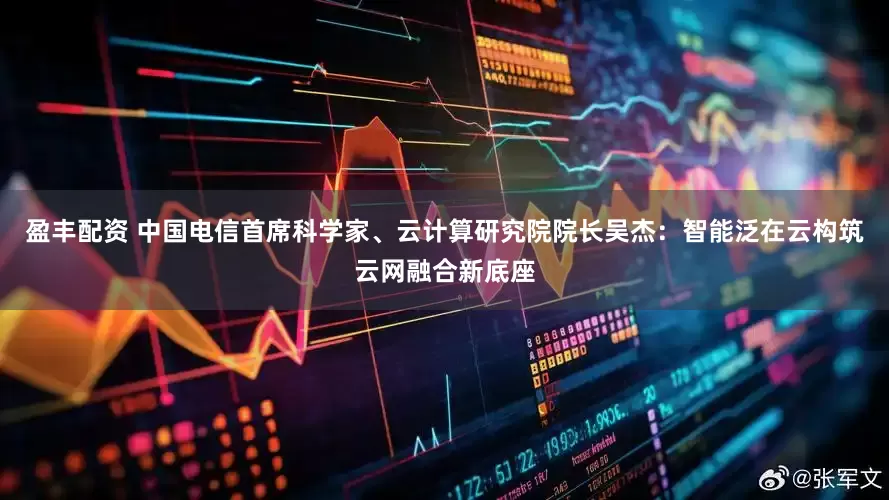 盈丰配资 中国电信首席科学家、云计算研究院院长吴杰：智能泛在云构筑云网融合新底座