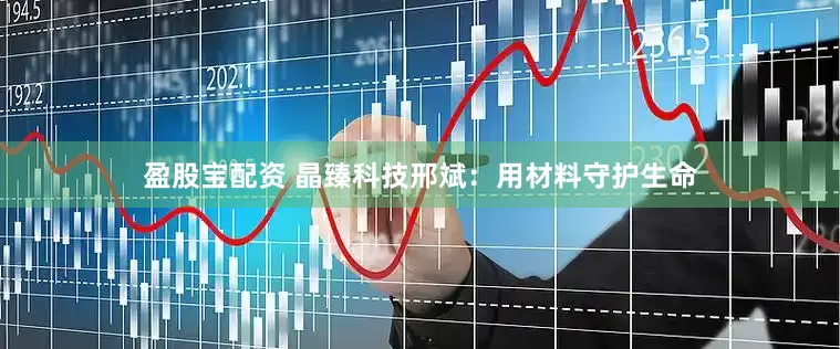 盈股宝配资 晶臻科技邢斌：用材料守护生命