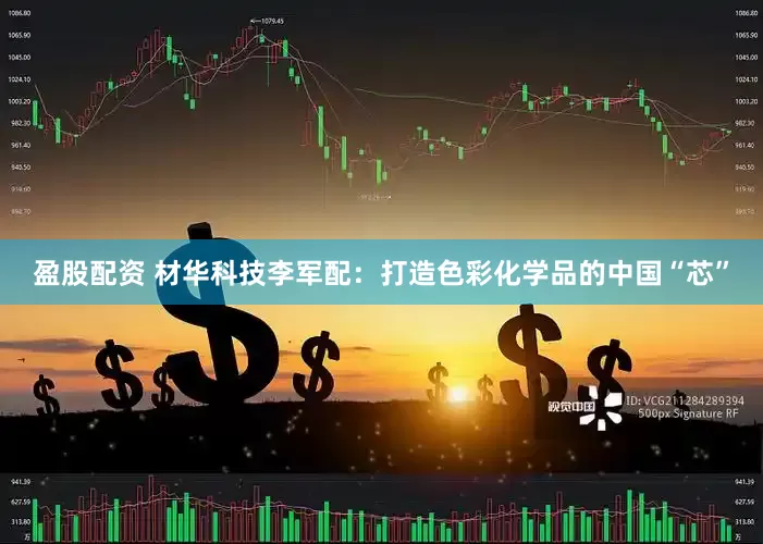 盈股配资 材华科技李军配：打造色彩化学品的中国“芯”
