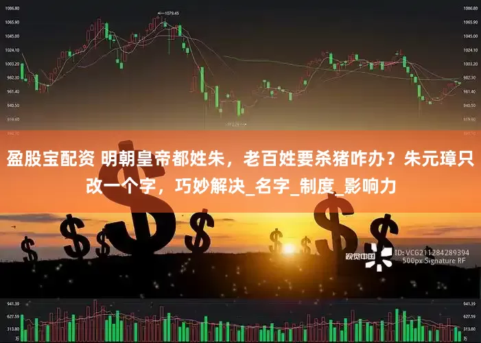 盈股宝配资 明朝皇帝都姓朱，老百姓要杀猪咋办？朱元璋只改一个字，巧妙解决_名字_制度_影响力