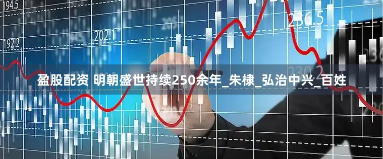 盈股配资 明朝盛世持续250余年_朱棣_弘治中兴_百姓