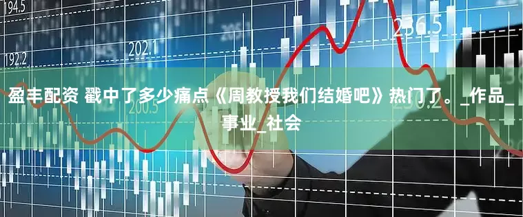 盈丰配资 戳中了多少痛点《周教授我们结婚吧》热门了。_作品_事业_社会