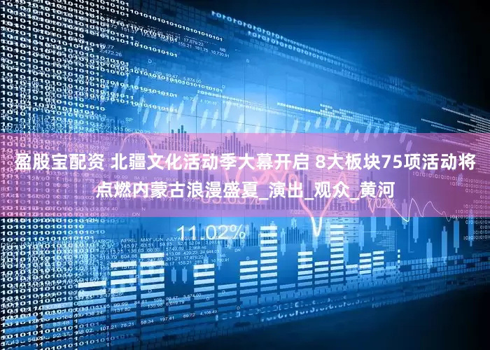 盈股宝配资 北疆文化活动季大幕开启 8大板块75项活动将点燃内蒙古浪漫盛夏_演出_观众_黄河