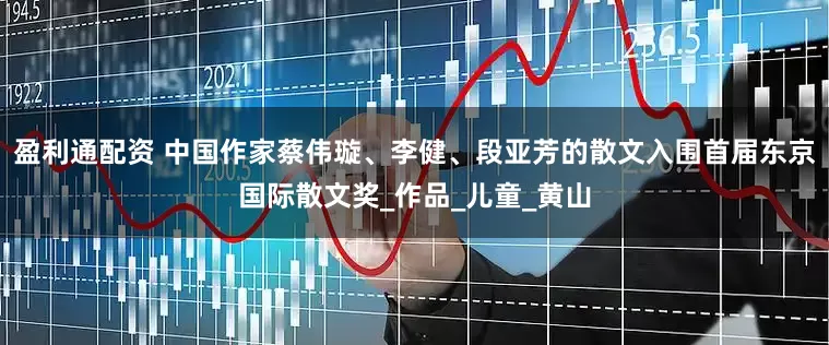 盈利通配资 中国作家蔡伟璇、李健、段亚芳的散文入围首届东京国际散文奖_作品_儿童_黄山