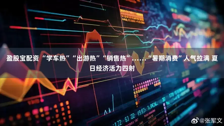盈股宝配资 “学车热”“出游热”“销售热”……“暑期消费”人气拉满 夏日经济活力四射
