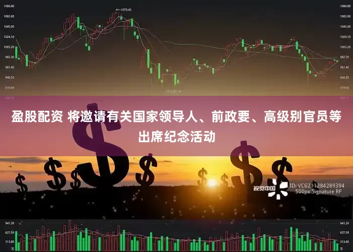 盈股配资 将邀请有关国家领导人、前政要、高级别官员等出席纪念活动