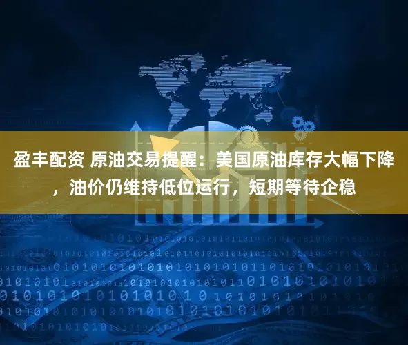 盈丰配资 原油交易提醒：美国原油库存大幅下降，油价仍维持低位运行，短期等待企稳