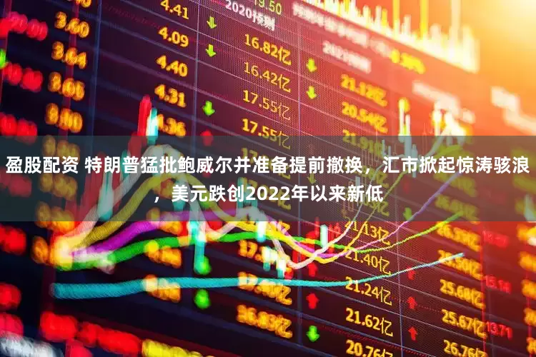 盈股配资 特朗普猛批鲍威尔并准备提前撤换，汇市掀起惊涛骇浪，美元跌创2022年以来新低