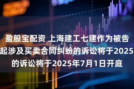 盈股宝配资 上海建工七建作为被告/被上诉人的1起涉及买卖合同纠纷的诉讼将于2025年7月1日开庭