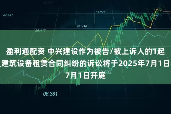 盈利通配资 中兴建设作为被告/被上诉人的1起涉及建筑设备租赁合同纠纷的诉讼将于2025年7月1日开庭
