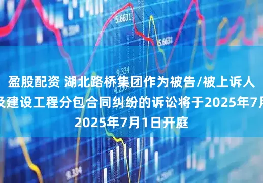 盈股配资 湖北路桥集团作为被告/被上诉人的1起涉及建设工程分包合同纠纷的诉讼将于2025年7月1日开庭