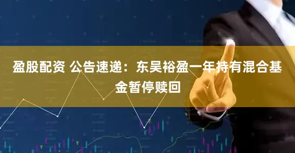 盈股配资 公告速递：东吴裕盈一年持有混合基金暂停赎回