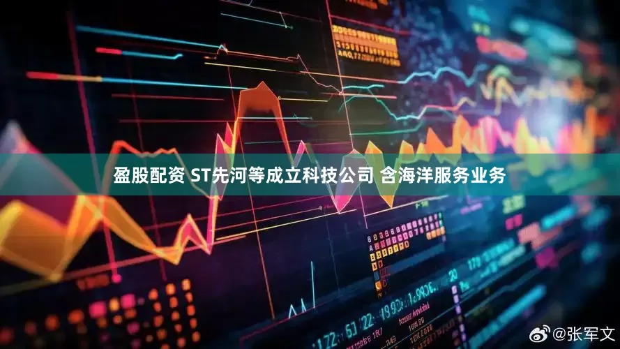 盈股配资 ST先河等成立科技公司 含海洋服务业务