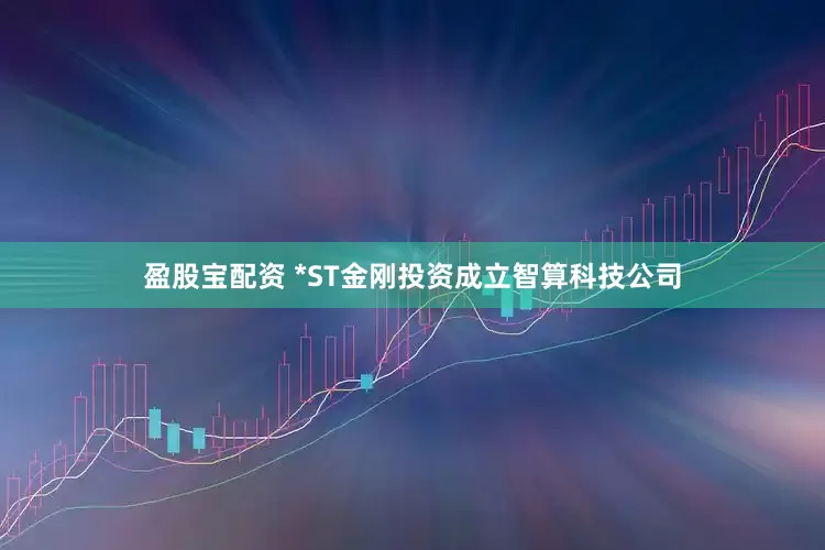 盈股宝配资 *ST金刚投资成立智算科技公司
