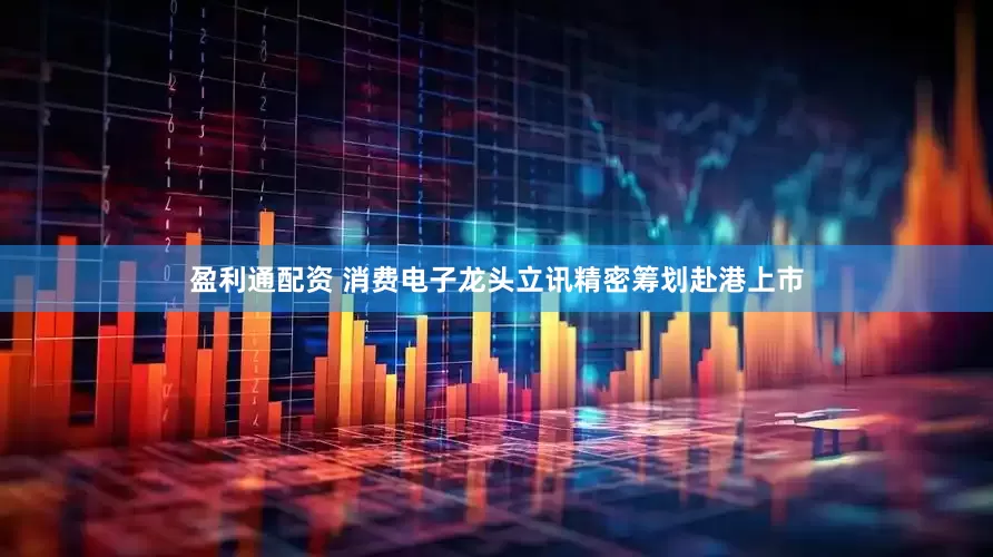盈利通配资 消费电子龙头立讯精密筹划赴港上市