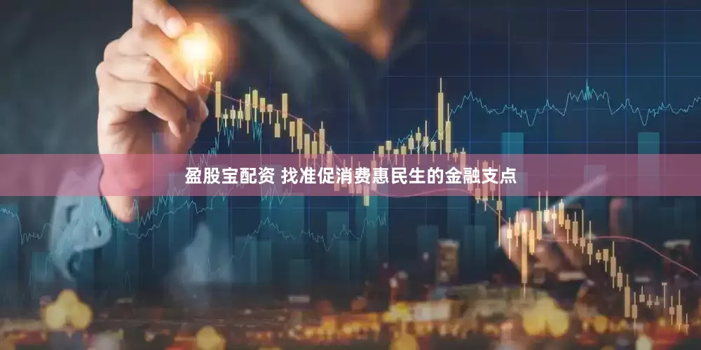 盈股宝配资 找准促消费惠民生的金融支点
