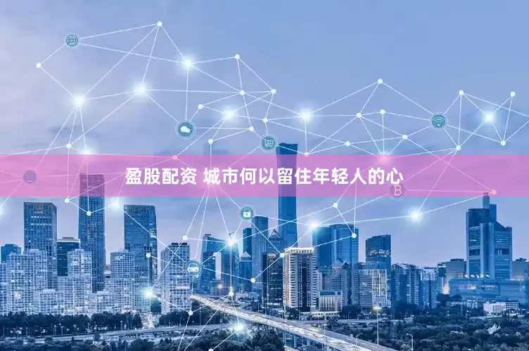 盈股配资 城市何以留住年轻人的心