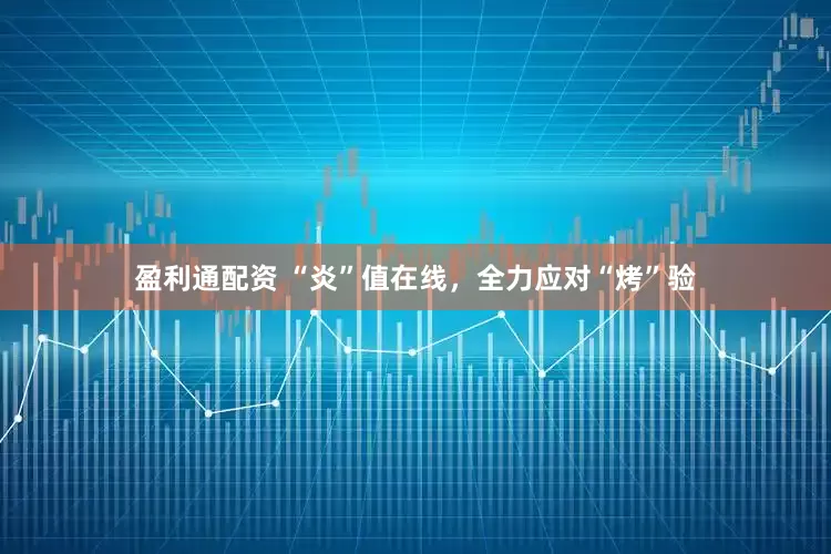 盈利通配资 “炎”值在线，全力应对“烤”验