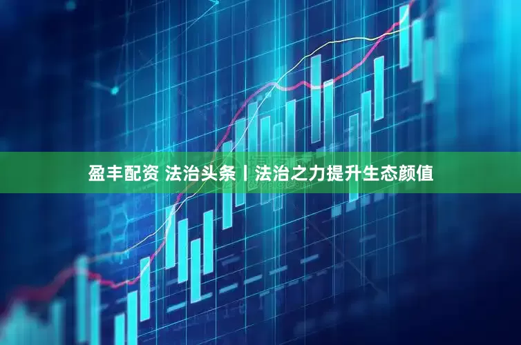 盈丰配资 法治头条丨法治之力提升生态颜值