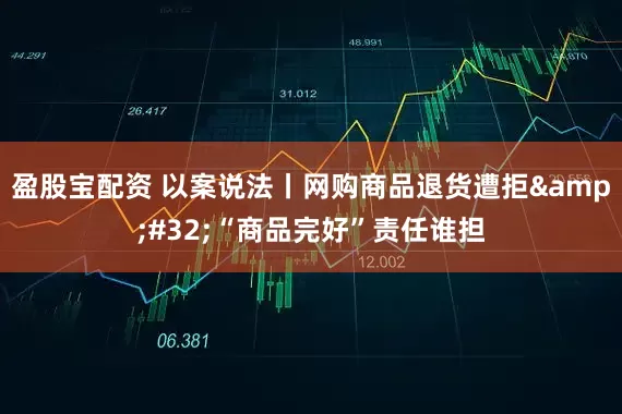 盈股宝配资 以案说法丨网购商品退货遭拒&#32;“商品完好”责任谁担