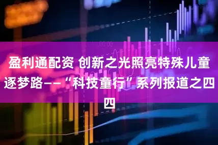 盈利通配资 创新之光照亮特殊儿童逐梦路——“科技童行”系列报道之四