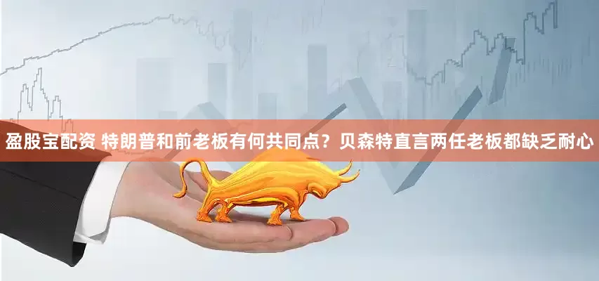 盈股宝配资 特朗普和前老板有何共同点？贝森特直言两任老板都缺乏耐心