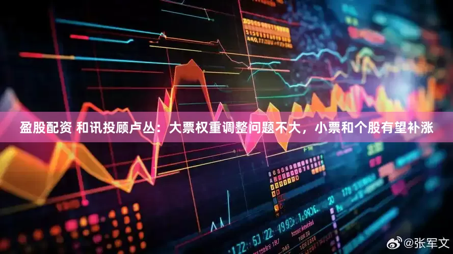 盈股配资 和讯投顾卢丛：大票权重调整问题不大，小票和个股有望补涨