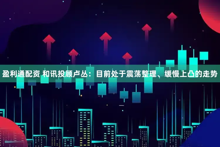 盈利通配资 和讯投顾卢丛：目前处于震荡整理、缓慢上凸的走势
