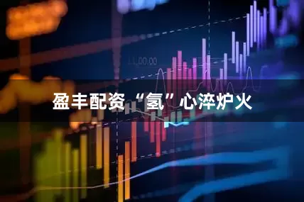 盈丰配资 “氢”心淬炉火