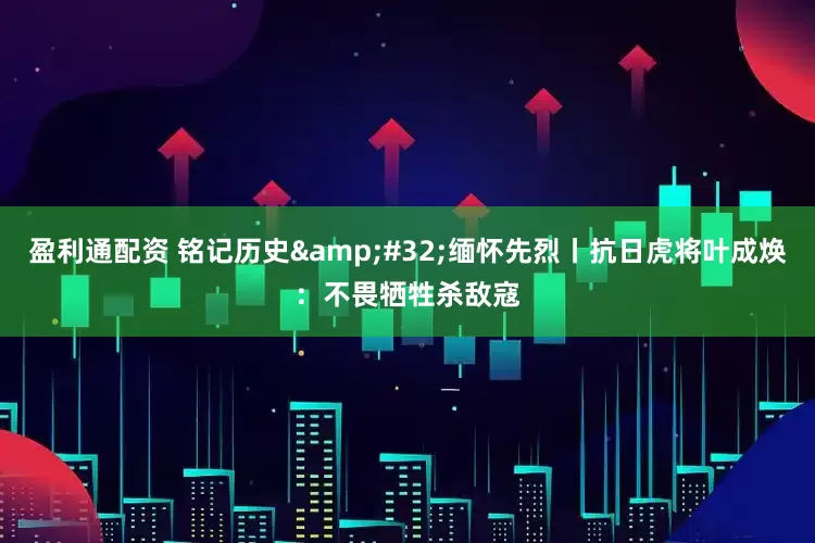 盈利通配资 铭记历史&#32;缅怀先烈丨抗日虎将叶成焕：不畏牺牲杀敌寇