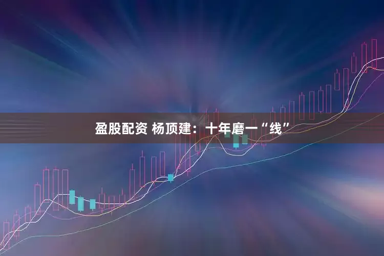 盈股配资 杨顶建：十年磨一“线”