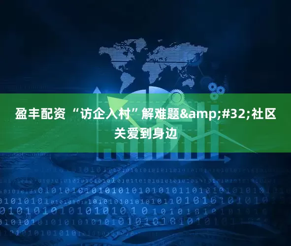 盈丰配资 “访企入村”解难题&#32;社区关爱到身边