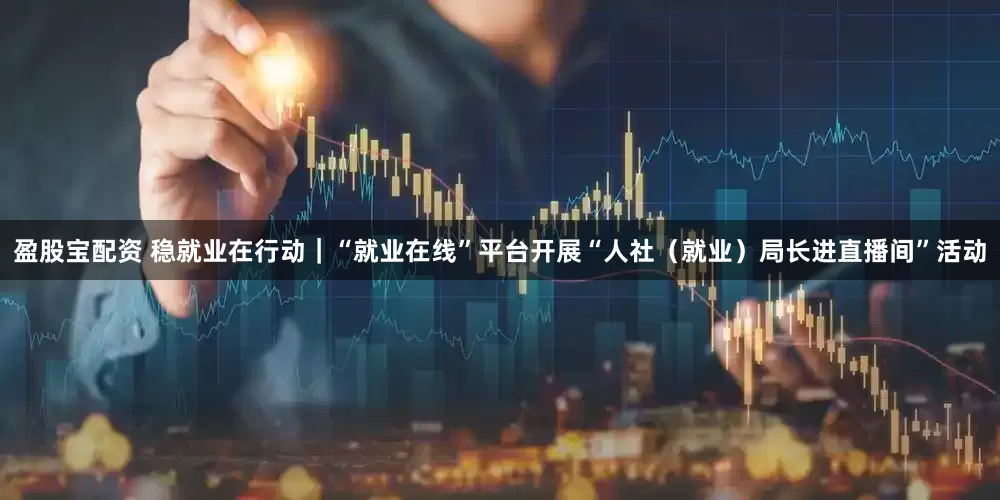 盈股宝配资 稳就业在行动｜“就业在线”平台开展“人社（就业）局长进直播间”活动
