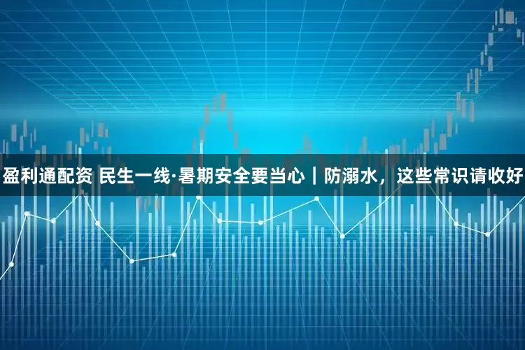盈利通配资 民生一线·暑期安全要当心｜防溺水，这些常识请收好