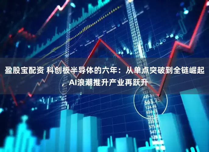 盈股宝配资 科创板半导体的六年：从单点突破到全链崛起，AI浪潮推升产业再跃升