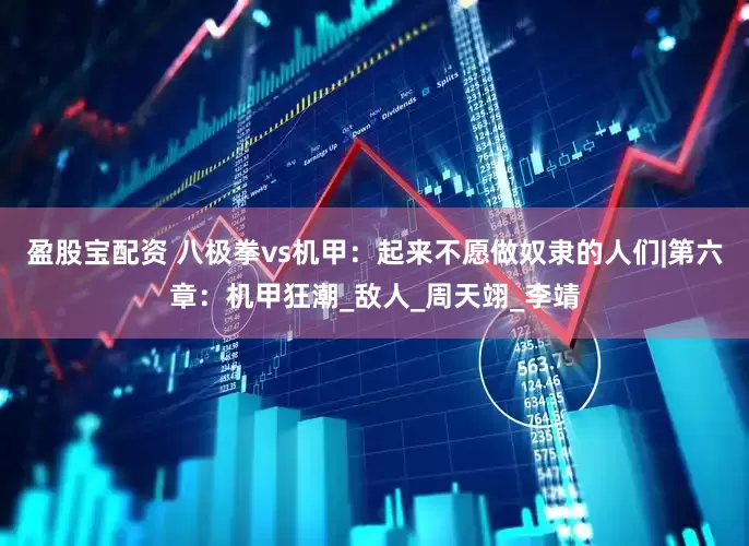 盈股宝配资 八极拳vs机甲：起来不愿做奴隶的人们|第六章：机甲狂潮_敌人_周天翊_李靖