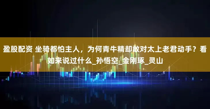 盈股配资 坐骑都怕主人，为何青牛精却敢对太上老君动手？看如来说过什么_孙悟空_金刚琢_灵山