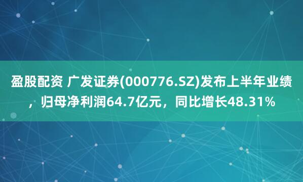 盈股配资 广发证券(000776.SZ)发布上半年业绩,归母净利润64.7亿元,同比增长48.31%