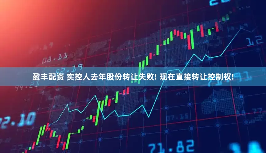 盈丰配资 实控人去年股份转让失败! 现在直接转让控制权!