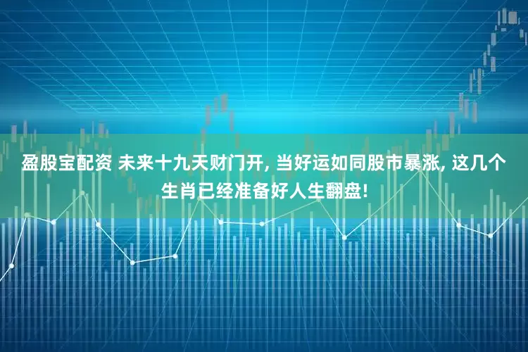 盈股宝配资 未来十九天财门开, 当好运如同股市暴涨, 这几个生肖已经准备好人生翻盘!