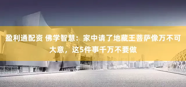 盈利通配资 佛学智慧:家中请了地藏王菩萨像万不可大意,这5件事千万不要做
