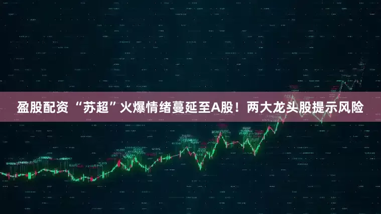 盈股配资 “苏超”火爆情绪蔓延至A股!两大龙头股提示风险